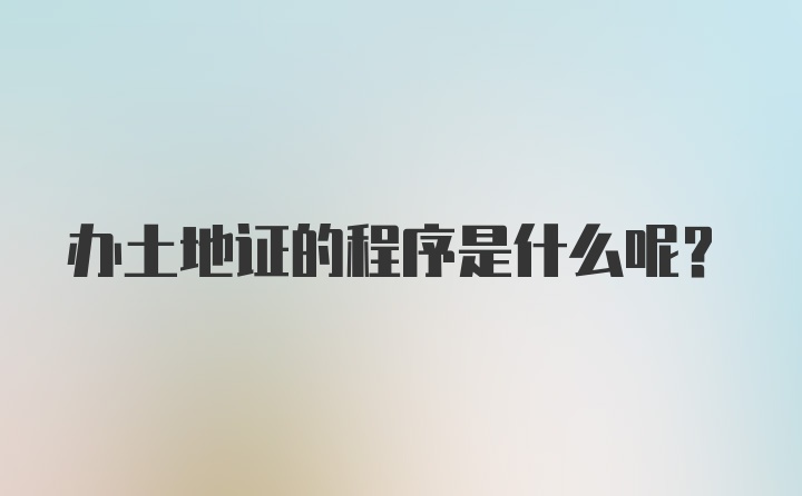 办土地证的程序是什么呢？