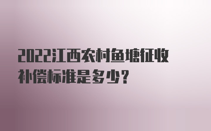 2022江西农村鱼塘征收补偿标准是多少？