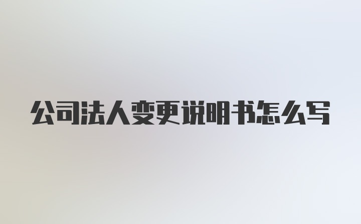 公司法人变更说明书怎么写