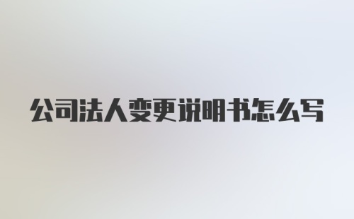 公司法人变更说明书怎么写