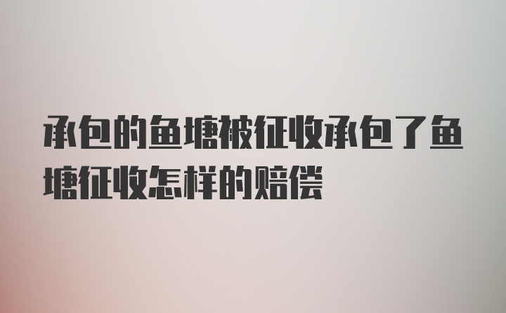 承包的鱼塘被征收承包了鱼塘征收怎样的赔偿