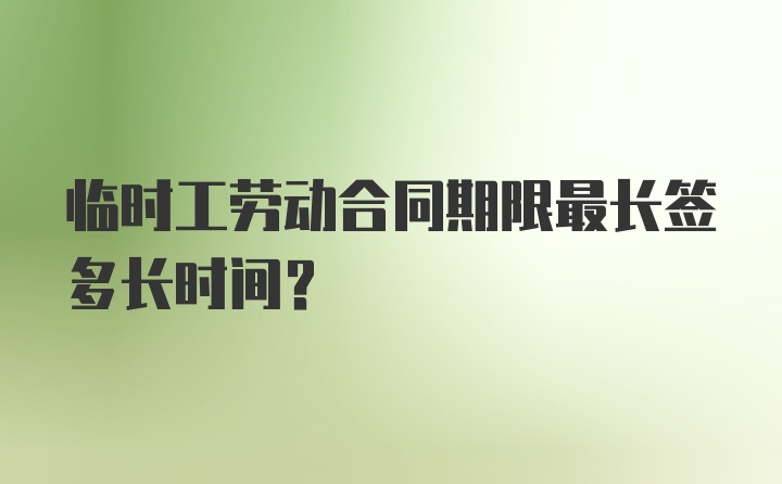 临时工劳动合同期限最长签多长时间？