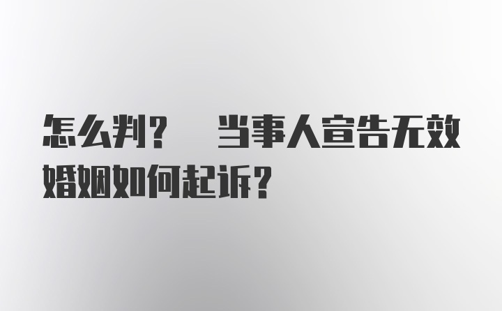 怎么判? 当事人宣告无效婚姻如何起诉?