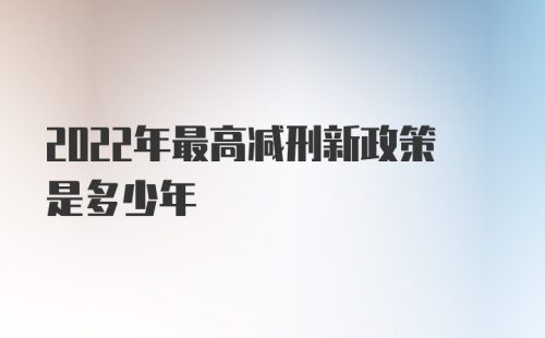 2022年最高减刑新政策是多少年