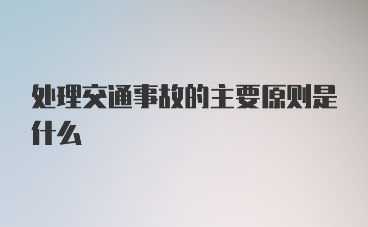 处理交通事故的主要原则是什么