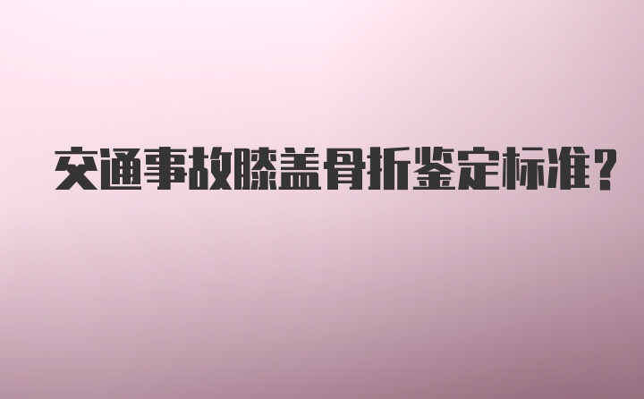 交通事故膝盖骨折鉴定标准？