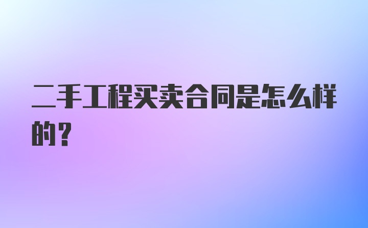 二手工程买卖合同是怎么样的?