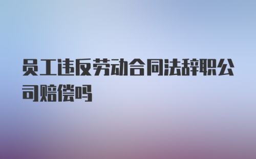 员工违反劳动合同法辞职公司赔偿吗