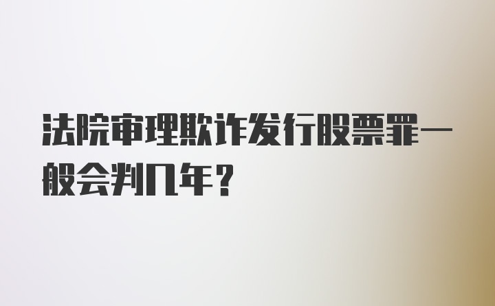 法院审理欺诈发行股票罪一般会判几年？