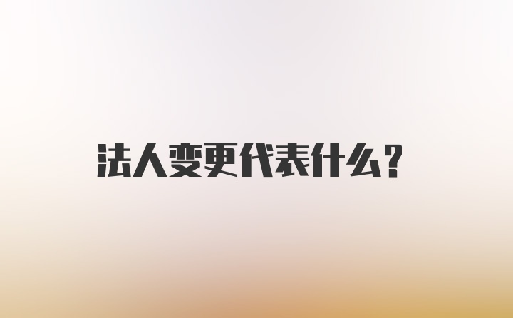 法人变更代表什么？