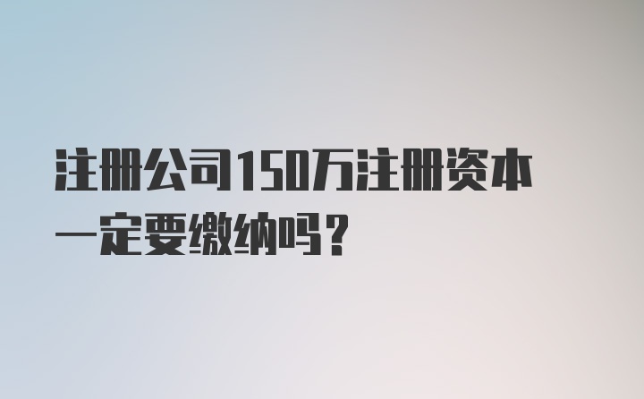 注册公司150万注册资本一定要缴纳吗?