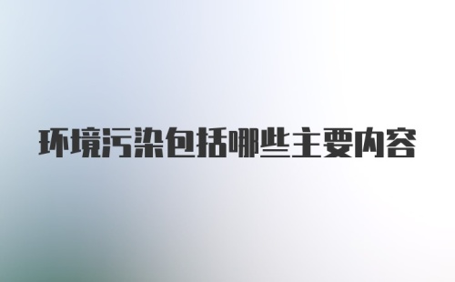 环境污染包括哪些主要内容