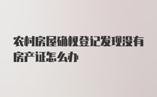 农村房屋确权登记发现没有房产证怎么办