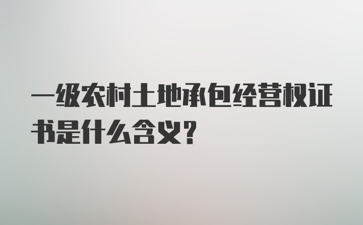 一级农村土地承包经营权证书是什么含义？