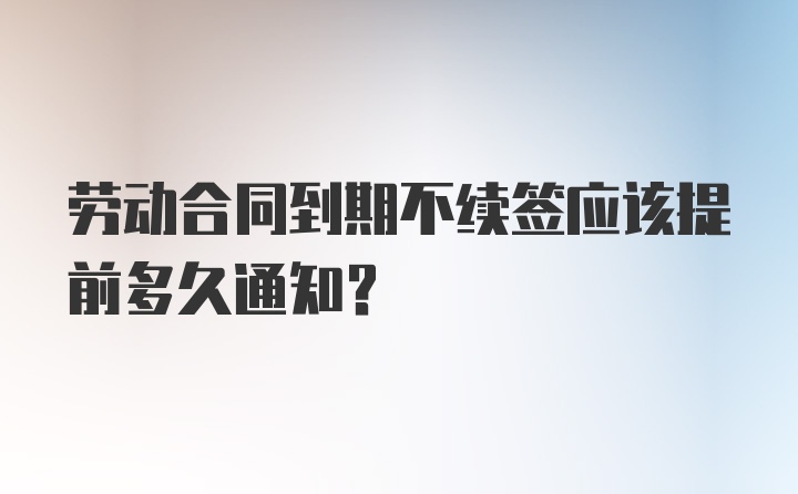 劳动合同到期不续签应该提前多久通知？