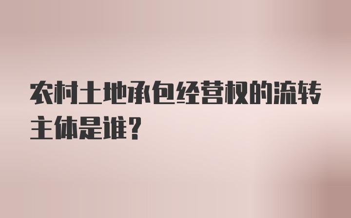 农村土地承包经营权的流转主体是谁？