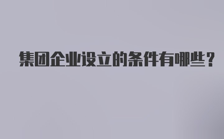 集团企业设立的条件有哪些？