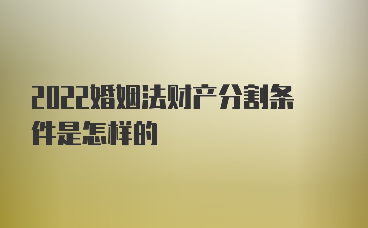 2022婚姻法财产分割条件是怎样的