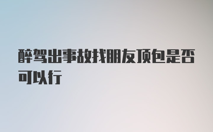 醉驾出事故找朋友顶包是否可以行