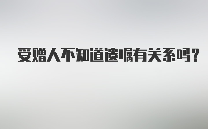 受赠人不知道遗嘱有关系吗?