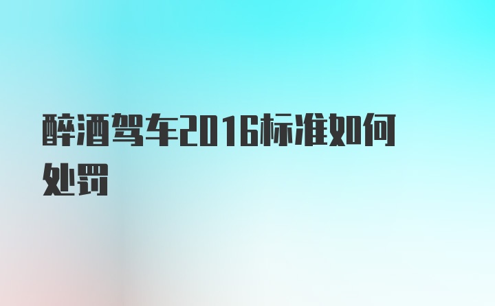 醉酒驾车2016标准如何处罚