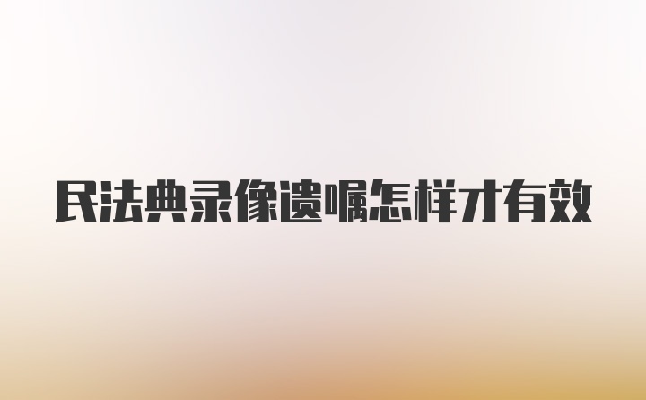 民法典录像遗嘱怎样才有效