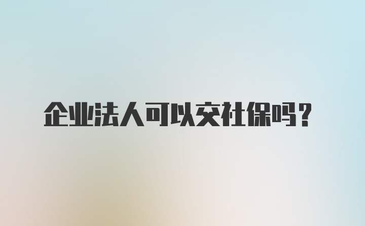 企业法人可以交社保吗？