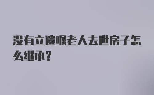 没有立遗嘱老人去世房子怎么继承？