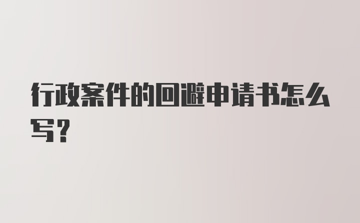 行政案件的回避申请书怎么写？