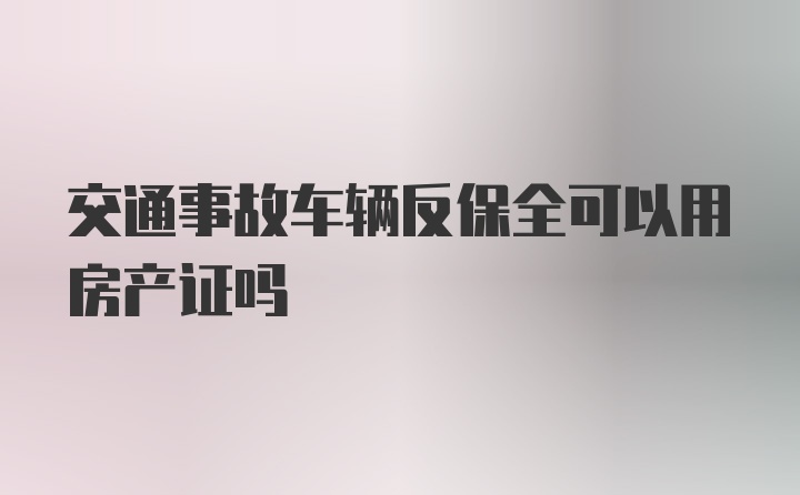 交通事故车辆反保全可以用房产证吗