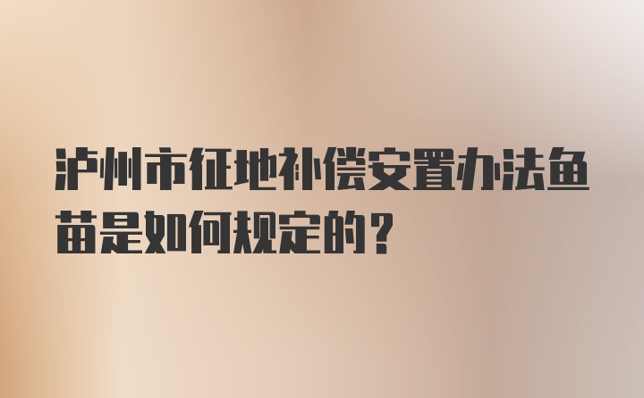 泸州市征地补偿安置办法鱼苗是如何规定的？