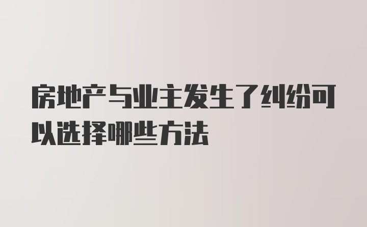 房地产与业主发生了纠纷可以选择哪些方法