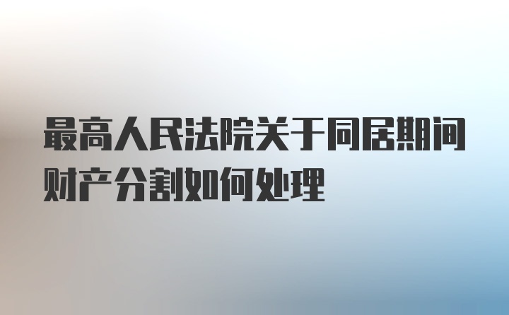 最高人民法院关于同居期间财产分割如何处理