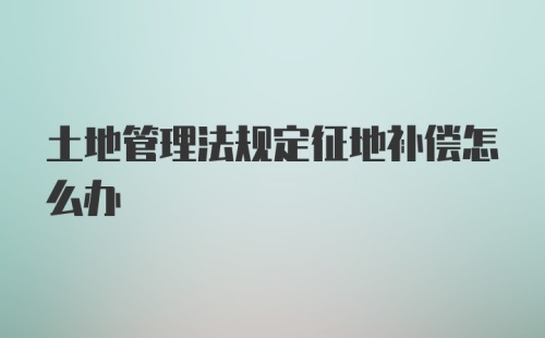 土地管理法规定征地补偿怎么办