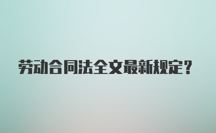 劳动合同法全文最新规定？