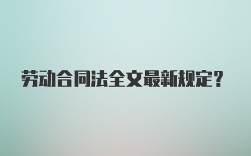 劳动合同法全文最新规定？