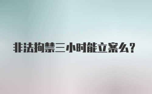 非法拘禁三小时能立案么？