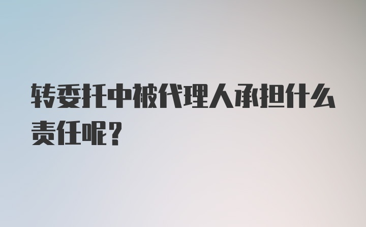 转委托中被代理人承担什么责任呢？