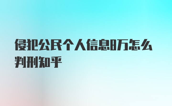 侵犯公民个人信息8万怎么判刑知乎