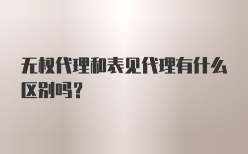 无权代理和表见代理有什么区别吗？