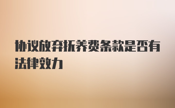 协议放弃抚养费条款是否有法律效力