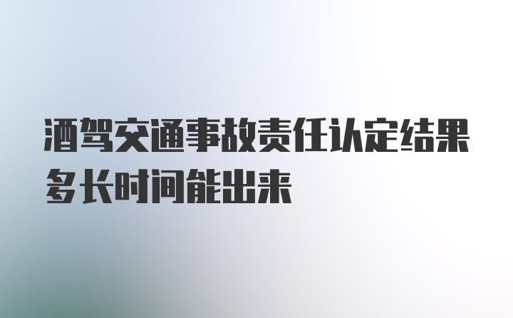 酒驾交通事故责任认定结果多长时间能出来