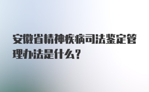 安徽省精神疾病司法鉴定管理办法是什么？