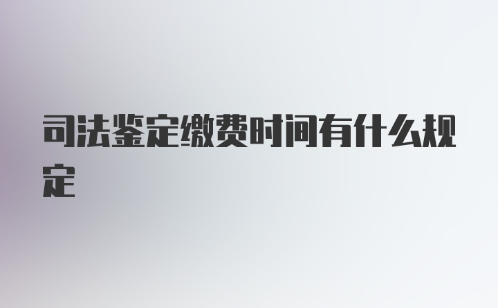 司法鉴定缴费时间有什么规定