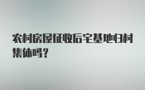 农村房屋征收后宅基地归村集体吗？