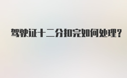 驾驶证十二分扣完如何处理？