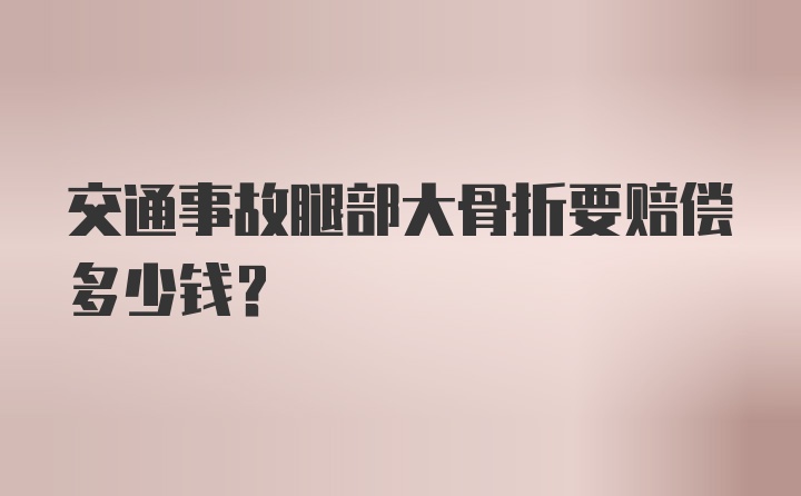 交通事故腿部大骨折要赔偿多少钱？