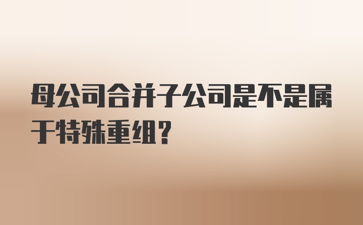 母公司合并子公司是不是属于特殊重组？