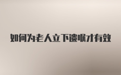 如何为老人立下遗嘱才有效