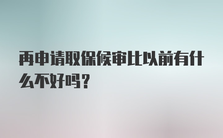 再申请取保候审比以前有什么不好吗？